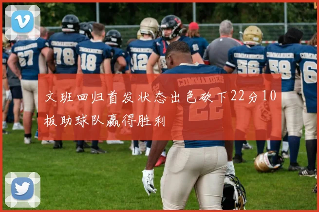 文班回归首发状态出色砍下22分10板助球队赢得胜利