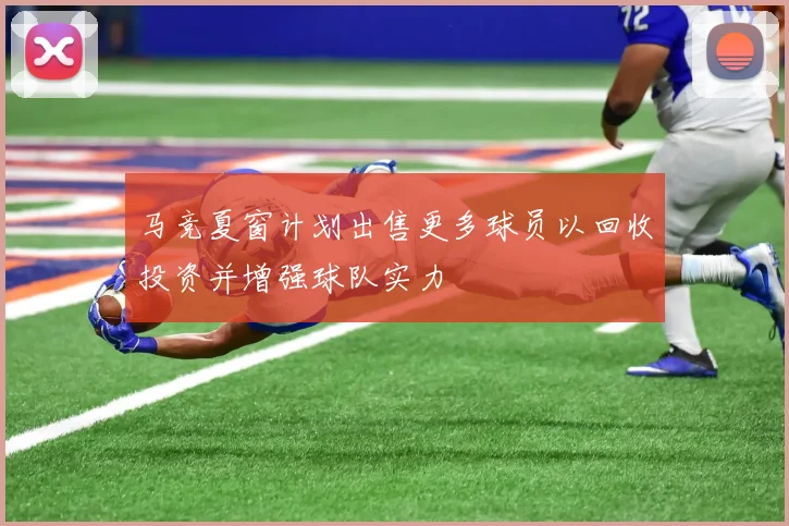 马竞夏窗计划出售更多球员以回收投资并增强球队实力