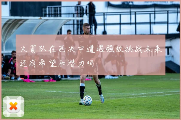 火箭队在西决中遭遇强敌挑战未来还有希望和潜力吗