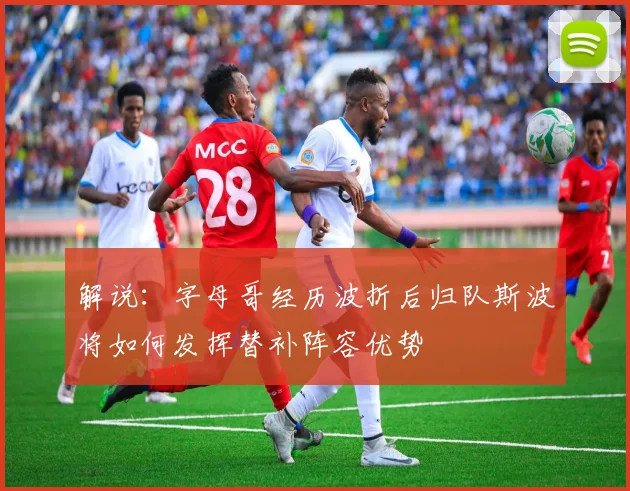 解说：字母哥经历波折后归队斯波将如何发挥替补阵容优势