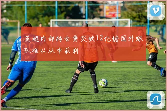 英超内部转会费突破12亿镑国外球队难以从中获利