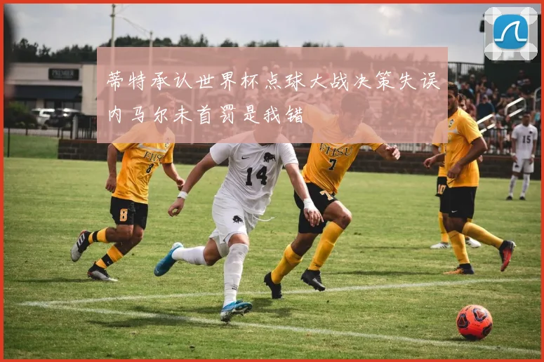 蒂特承认世界杯点球大战决策失误内马尔未首罚是我错