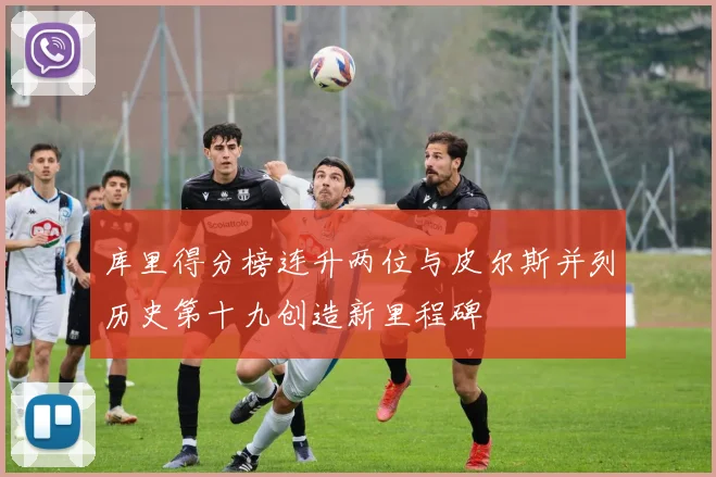 库里得分榜连升两位与皮尔斯并列历史第十九创造新里程碑
