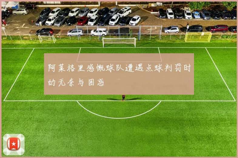 阿莱格里感慨球队遭遇点球判罚时的无奈与困惑