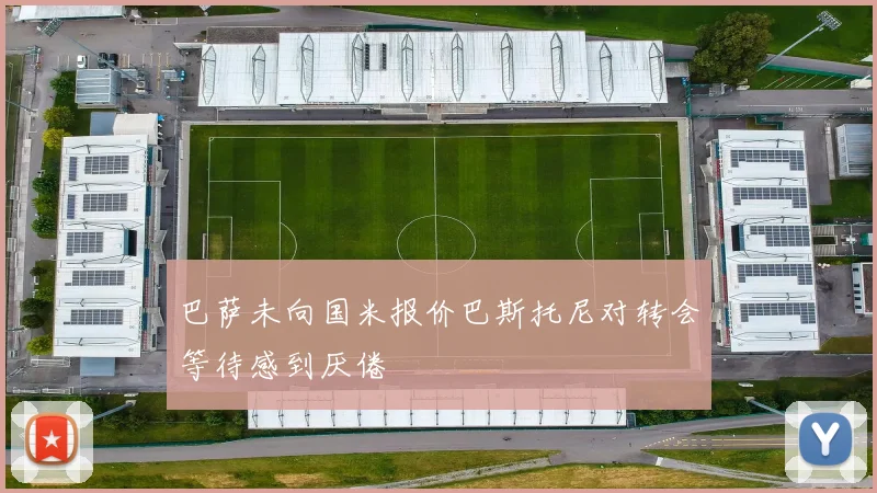 巴萨未向国米报价巴斯托尼对转会等待感到厌倦