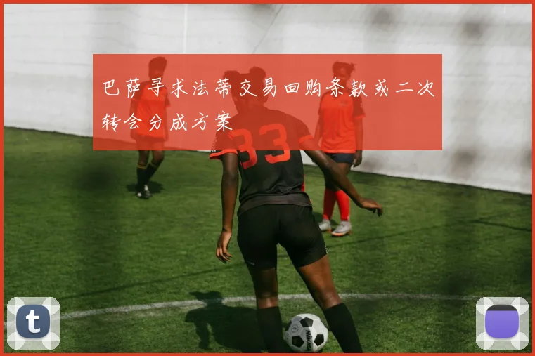 巴萨寻求法蒂交易回购条款或二次转会分成方案