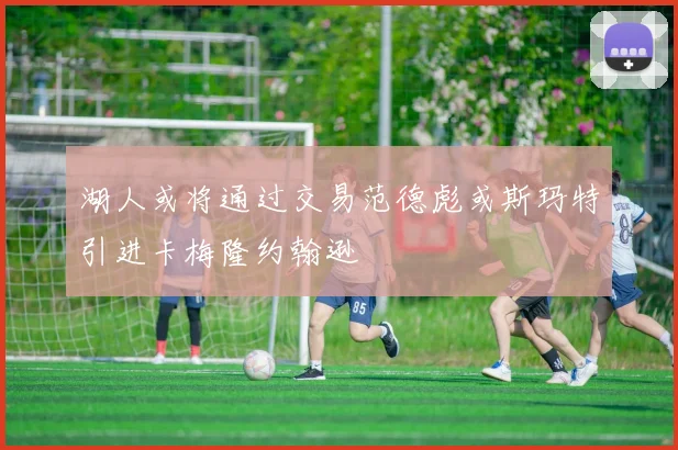 湖人或将通过交易范德彪或斯玛特引进卡梅隆约翰逊