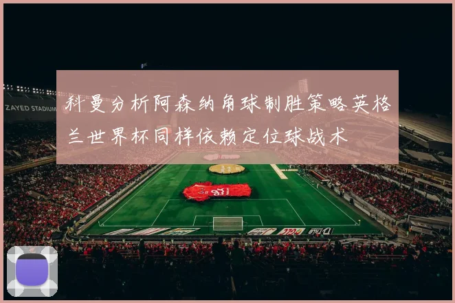 科曼分析阿森纳角球制胜策略英格兰世界杯同样依赖定位球战术