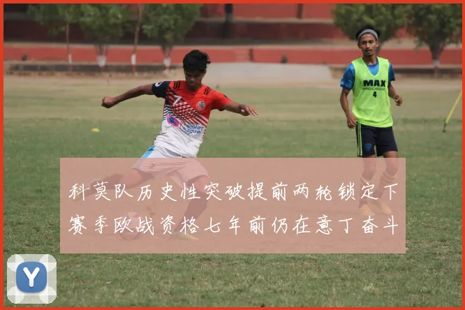 科莫队历史性突破提前两轮锁定下赛季欧战资格七年前仍在意丁奋斗