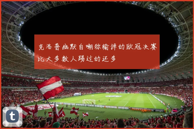 克洛普幽默自嘲称输掉的欧冠决赛比大多数人踢过的还多