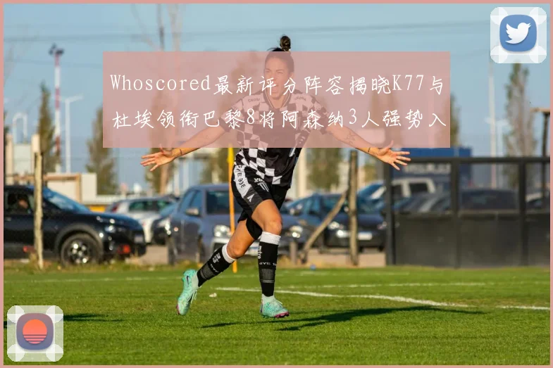 Whoscored最新评分阵容揭晓K77与杜埃领衔巴黎8将阿森纳3人强势入选