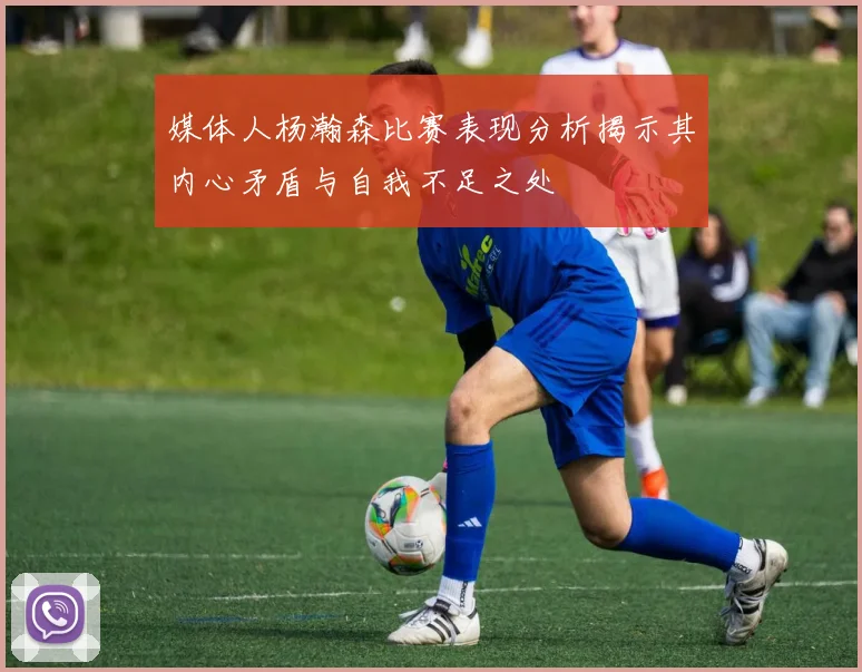 媒体人杨瀚森比赛表现分析揭示其内心矛盾与自我不足之处