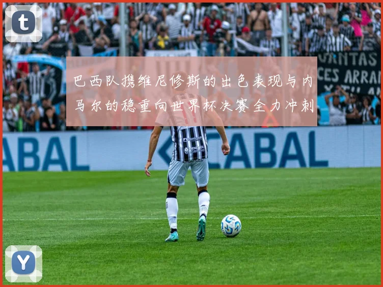 巴西队携维尼修斯的出色表现与内马尔的稳重向世界杯决赛全力冲刺