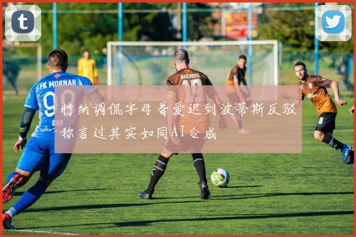特纳调侃字母哥爱迟到波蒂斯反驳称言过其实如同AI合成
