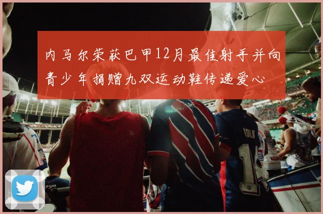 内马尔荣获巴甲12月最佳射手并向青少年捐赠九双运动鞋传递爱心