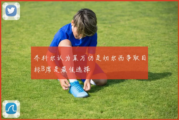 乔科尔认为莱万仍是切尔西争取目标B席是最佳选择